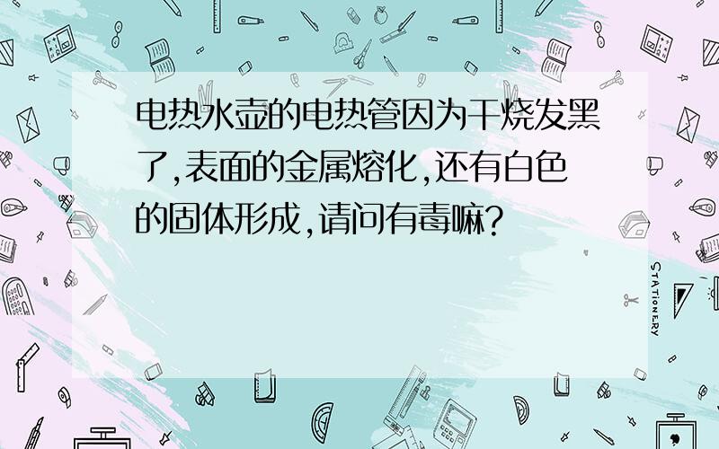 电热水壶的电热管因为干烧发黑了,表面的金属熔化,还有白色的固体形成,请问有毒嘛?