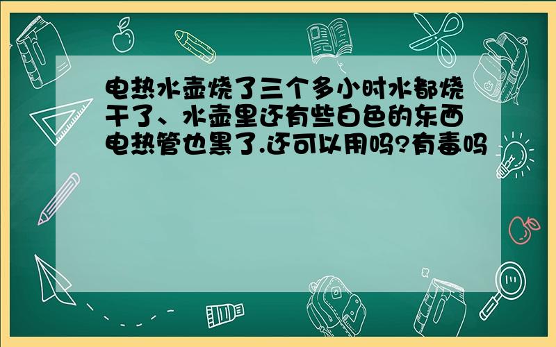 电热水壶烧了三个多小时水都烧干了、水壶里还有些白色的东西电热管也黑了.还可以用吗?有毒吗