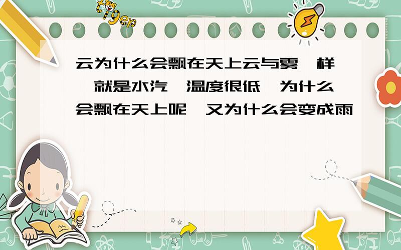 云为什么会飘在天上云与雾一样,就是水汽,温度很低,为什么会飘在天上呢,又为什么会变成雨