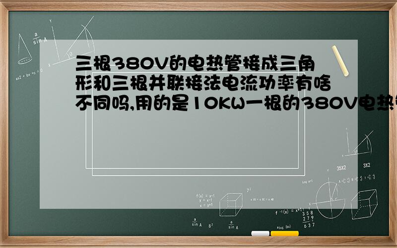 三根380V的电热管接成三角形和三根并联接法电流功率有啥不同吗,用的是10KW一根的380V电热管3根,想问一下接成三角形接法,或者接成并联的接法,在功率何电流上面有何不同?如果接成星型接法,