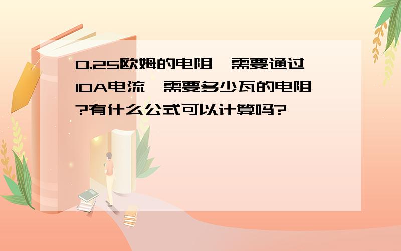 0.25欧姆的电阻,需要通过10A电流,需要多少瓦的电阻?有什么公式可以计算吗?