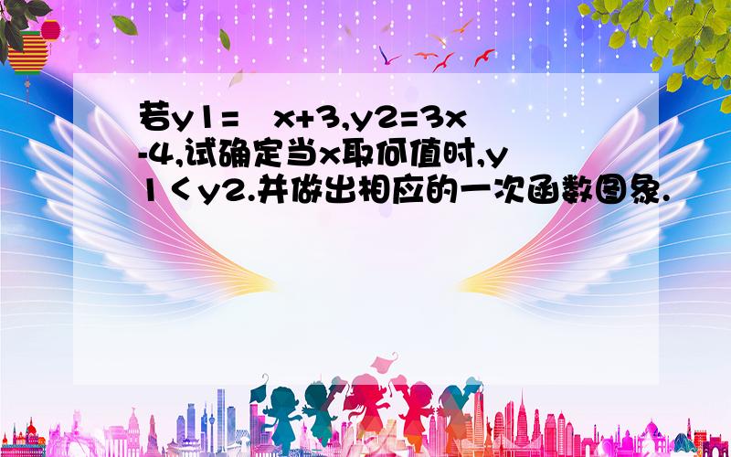 若y1=﹣x+3,y2=3x-4,试确定当x取何值时,y1＜y2.并做出相应的一次函数图象.