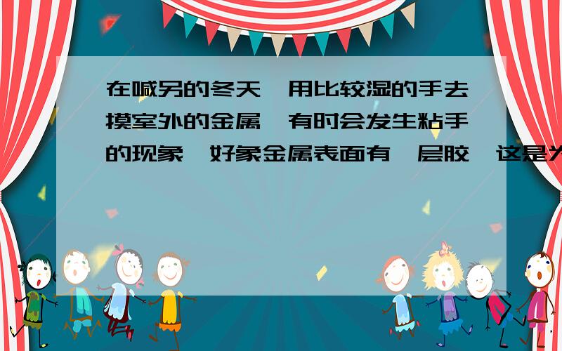 在喊另的冬天,用比较湿的手去摸室外的金属,有时会发生粘手的现象,好象金属表面有一层胶,这是为什么?不是喊另,是寒冷!