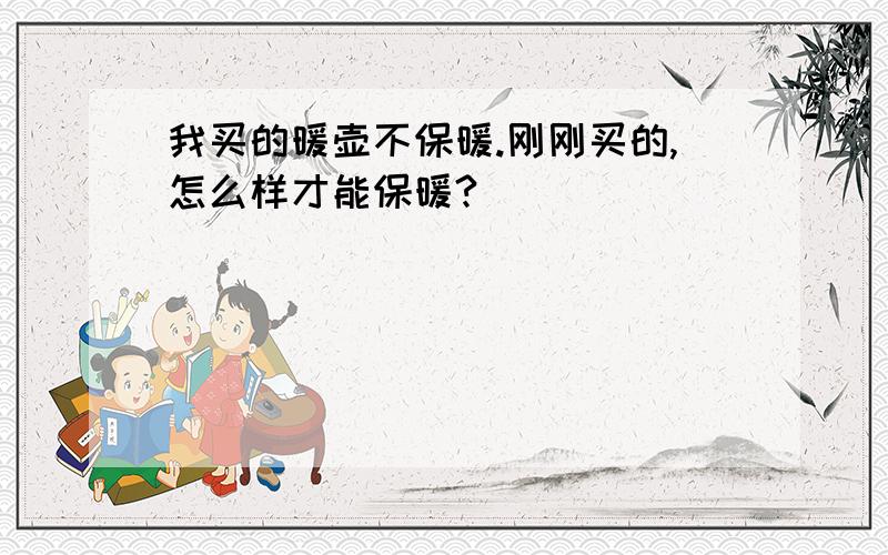 我买的暖壶不保暖.刚刚买的,怎么样才能保暖?