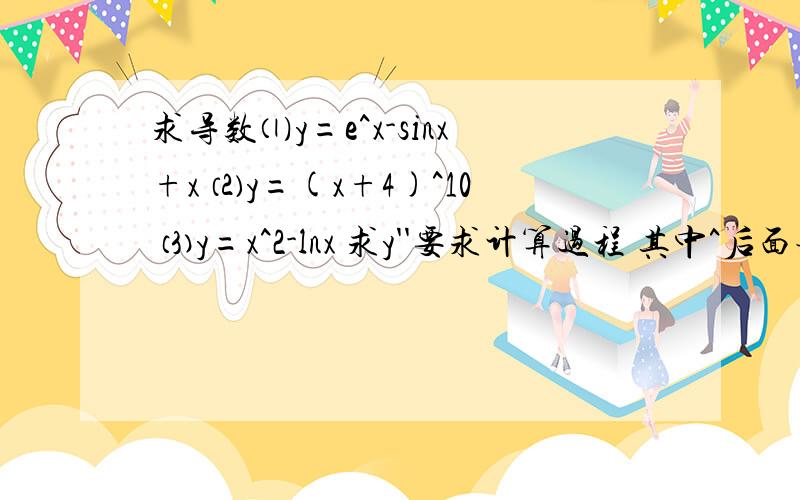 求导数⑴y=e^x-sinx+x ⑵y=(x+4)^10 ⑶y=x^2-lnx 求y''要求计算过程 其中^后面表示平方数