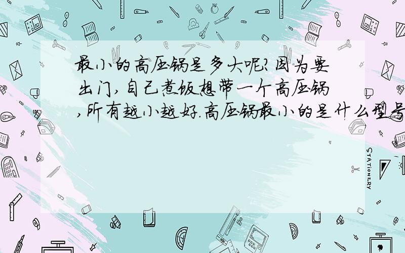 最小的高压锅是多大呢?因为要出门,自己煮饭想带一个高压锅,所有越小越好.高压锅最小的是什么型号呢?