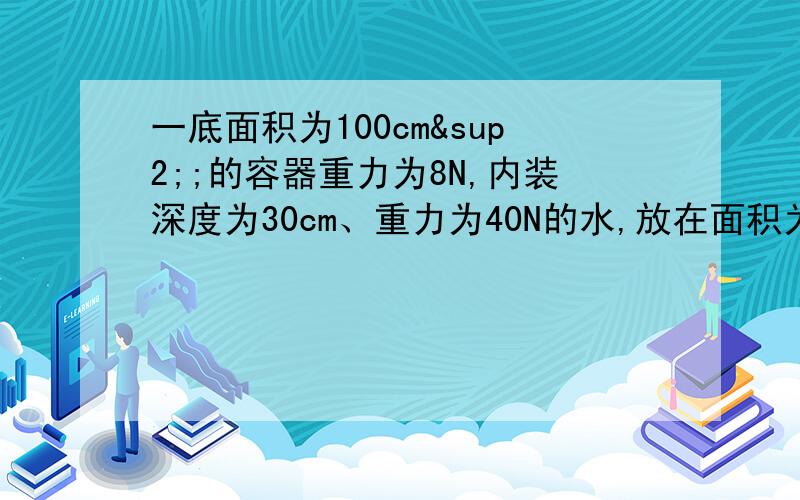 一底面积为100cm²;的容器重力为8N,内装深度为30cm、重力为40N的水,放在面积为2m²的水平桌面上（容器对桌面的压强是多少?