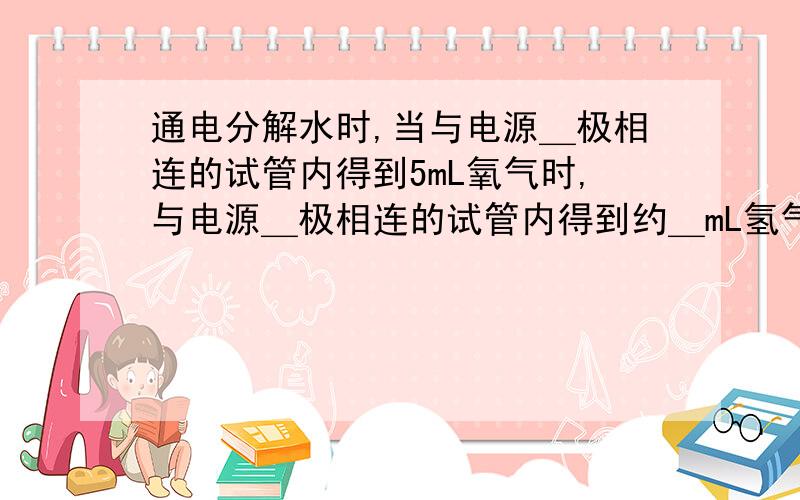 通电分解水时,当与电源＿极相连的试管内得到5mL氧气时,与电源＿极相连的试管内得到约＿mL氢气