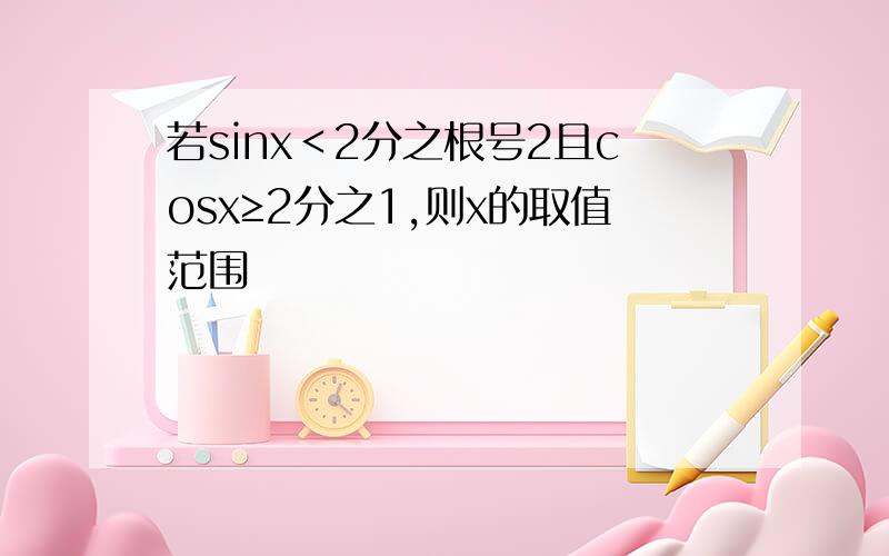 若sinx＜2分之根号2且cosx≥2分之1,则x的取值范围