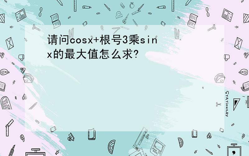 请问cosx+根号3乘sinx的最大值怎么求?