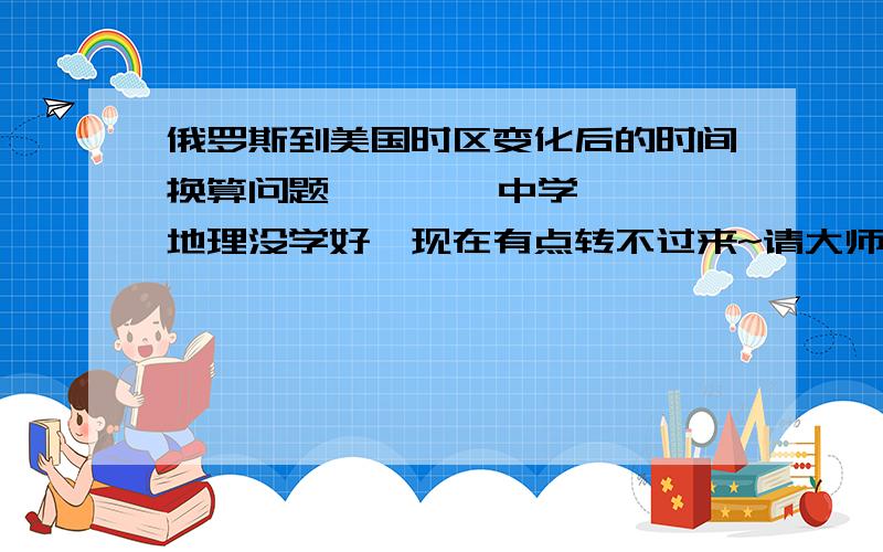 俄罗斯到美国时区变化后的时间换算问题        中学地理没学好,现在有点转不过来~请大师指教        图片是截取的世界地图一角,绿色加粗的线是国际日期变更线,右是美国,左是俄罗斯,中间隔