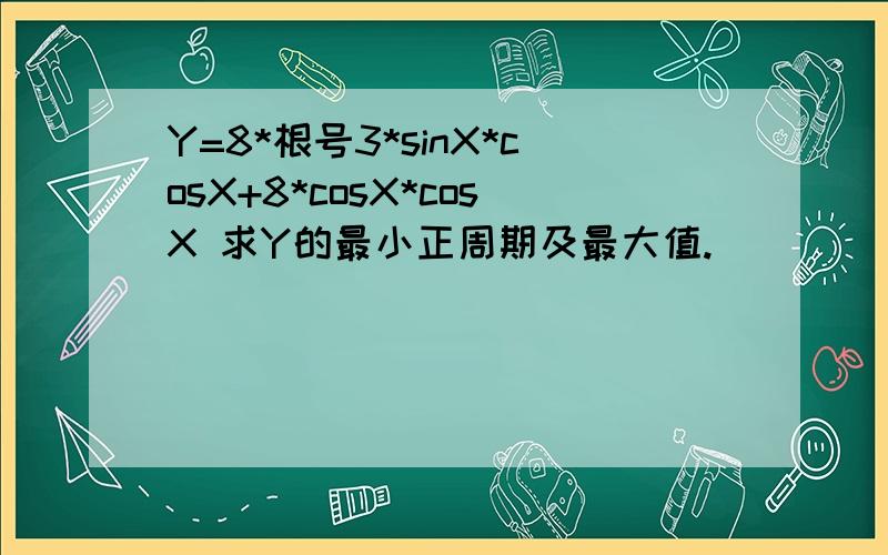 Y=8*根号3*sinX*cosX+8*cosX*cosX 求Y的最小正周期及最大值.