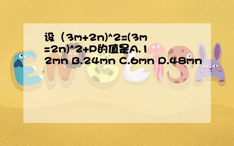 设（3m+2n)^2=(3m=2n)^2+P的值是A.12mn B.24mn C.6mn D.48mn