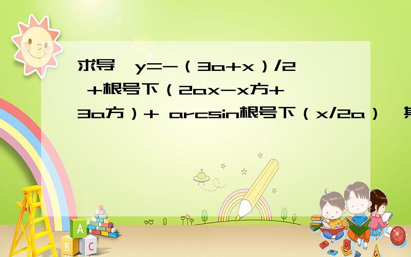 求导,y=-（3a+x）/2 +根号下（2ax-x方+ 3a方）+ arcsin根号下（x/2a）,其中a大于0,求y'=?应该是求导，y=-（3a+x）/2 +根号下（2ax-x方）+ 3a方arcsin根号下（x/2a），其中a大于0，求y'=?