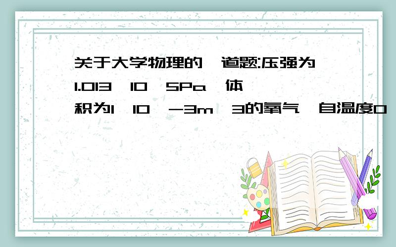 关于大学物理的一道题:压强为1.013×10^5Pa,体积为1×10^-3m^3的氧气,自温度0℃加热到160℃.问:(1)当压强不变时,需要多少热量?(2)、当体积不变时,需要多少热量?(3)、在等压和等体过程中,各做了多