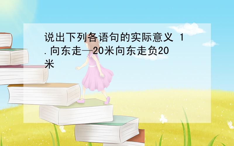 说出下列各语句的实际意义 1.向东走—20米向东走负20米