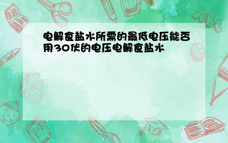 电解食盐水所需的最低电压能否用30伏的电压电解食盐水