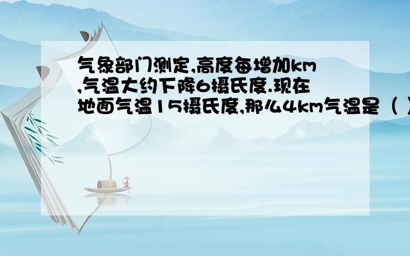 气象部门测定,高度每增加km,气温大约下降6摄氏度.现在地面气温15摄氏度,那么4km气温是（ ）摄氏度?