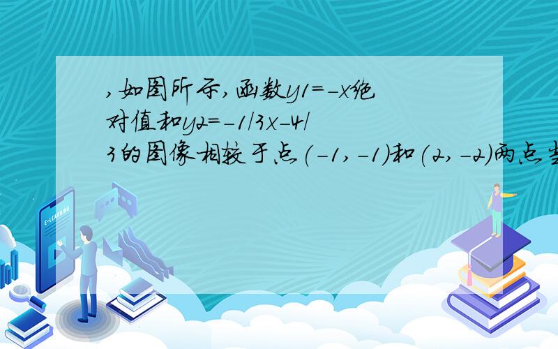 ,如图所示,函数y1=-x绝对值和y2=-1/3x-4/3的图像相较于点(-1,-1)和(2,-2)两点当y1＞y2时,x的取值范围是_