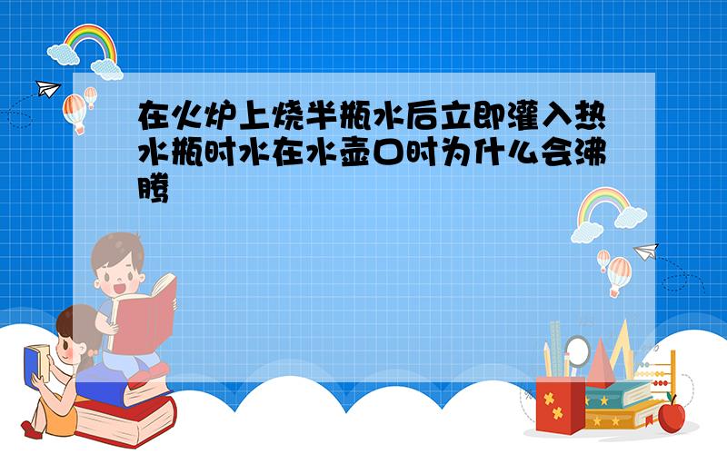 在火炉上烧半瓶水后立即灌入热水瓶时水在水壶口时为什么会沸腾