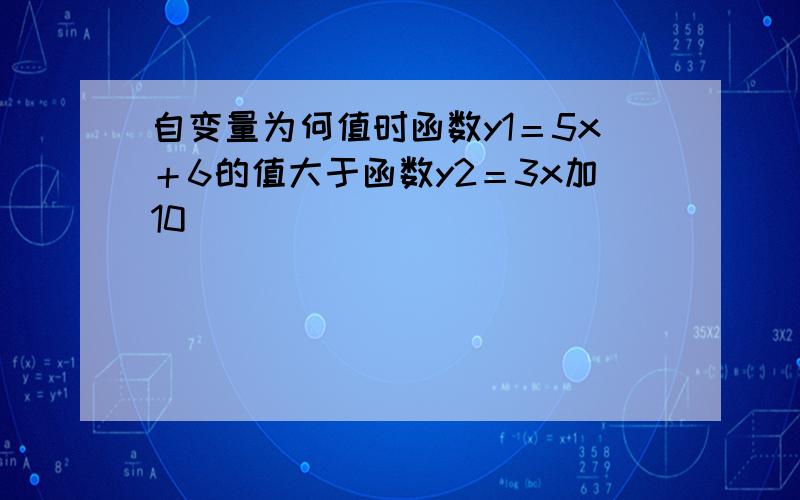 自变量为何值时函数y1＝5x＋6的值大于函数y2＝3x加10