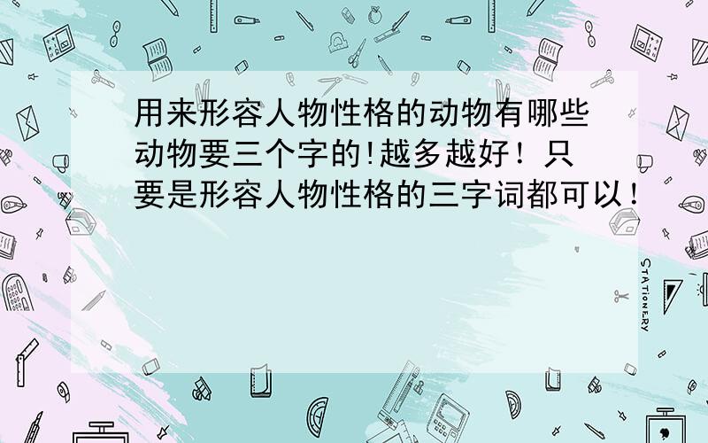 用来形容人物性格的动物有哪些动物要三个字的!越多越好！只要是形容人物性格的三字词都可以！