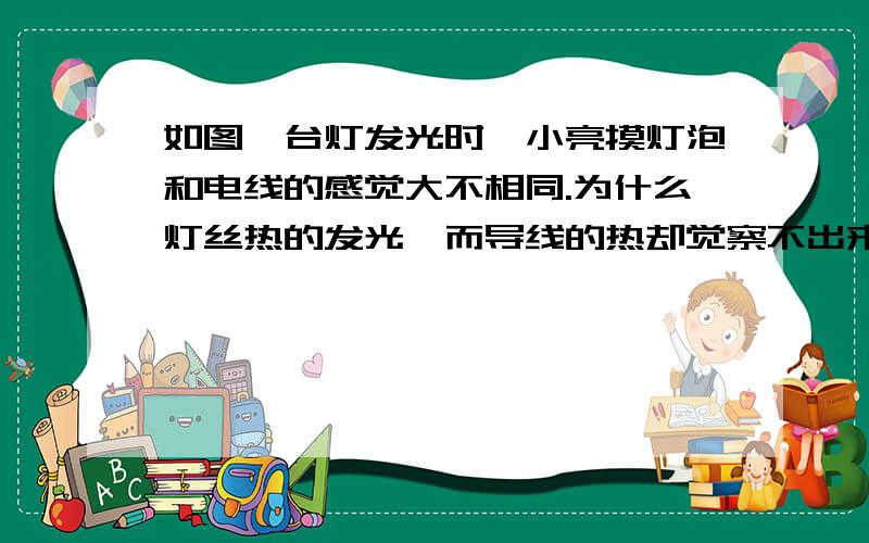 如图,台灯发光时,小亮摸灯泡和电线的感觉大不相同.为什么灯丝热的发光,而导线的热却觉察不出来呢