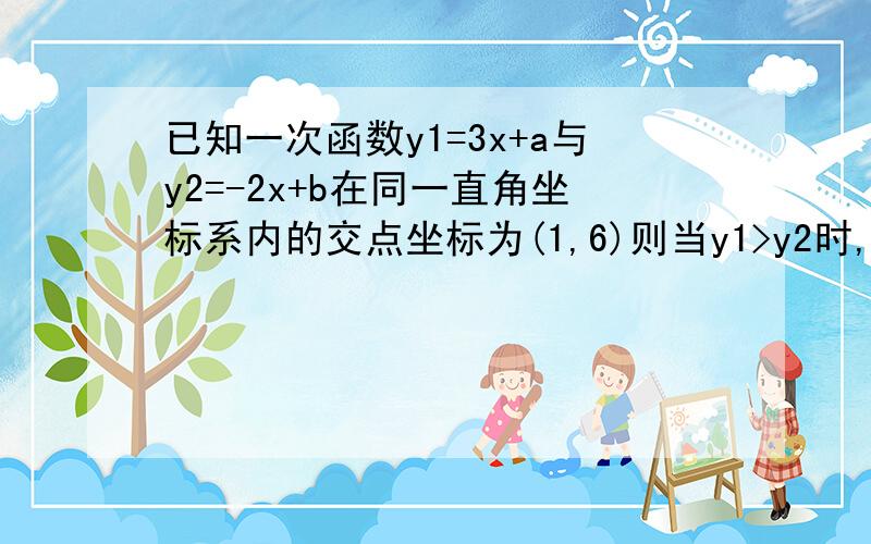 已知一次函数y1=3x+a与y2=-2x+b在同一直角坐标系内的交点坐标为(1,6)则当y1>y2时,求x的取值范围