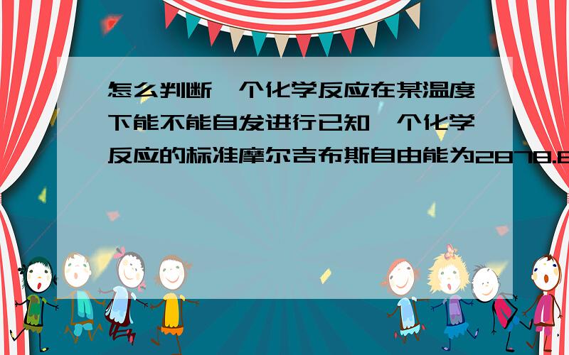 怎么判断一个化学反应在某温度下能不能自发进行已知一个化学反应的标准摩尔吉布斯自由能为2878.62KJ/mol 如何判断此反应在298K是能否自发反应?