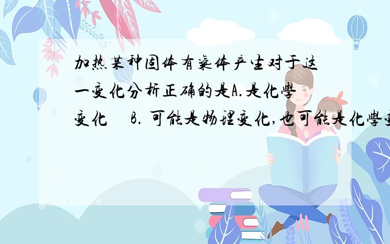 加热某种固体有气体产生对于这一变化分析正确的是A.是化学变化     B. 可能是物理变化,也可能是化学变化          C.是物理变化   D.既不是物理变化也不是化学变化