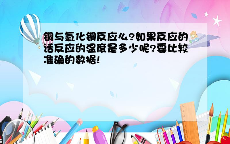 铜与氧化铜反应么?如果反应的话反应的温度是多少呢?要比较准确的数据!