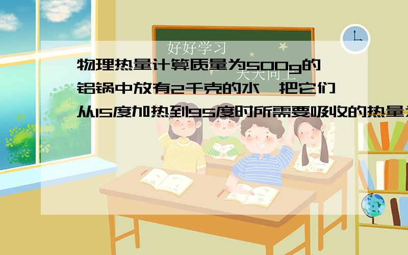 物理热量计算质量为500g的铝锅中放有2千克的水,把它们从15度加热到95度时所需要吸收的热量为多少焦耳?（c铝=0.88*10的3次方焦耳/千克*度） 急.