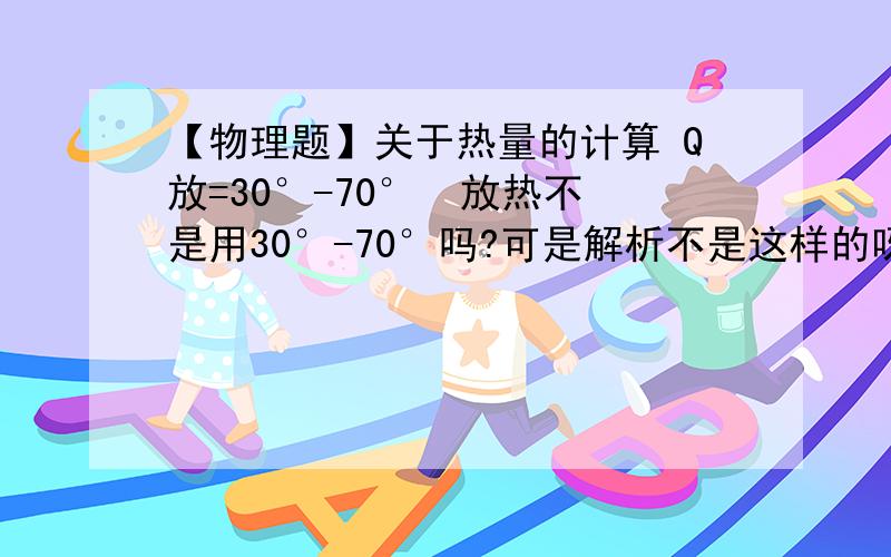 【物理题】关于热量的计算 Q放=30°-70°  放热不是用30°-70°吗?可是解析不是这样的呀,解析是70-30..Q放=cm (t0-t) =cm(30°-70°) 放热不是用30°-70°吗?可是解析不是这样的呀,解析是70-30..