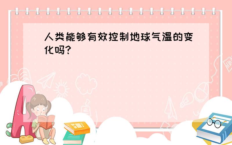 人类能够有效控制地球气温的变化吗?