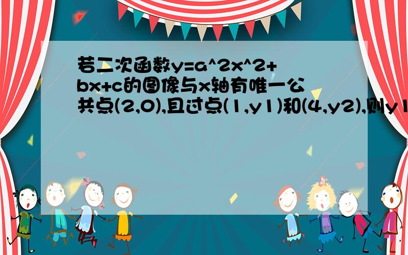 若二次函数y=a^2x^2+bx+c的图像与x轴有唯一公共点(2,0),且过点(1,y1)和(4,y2),则y1与y2之间的大小关系为 ：（注意是y=(a方x方)+bx+c）若二次函数y=ax^2+bx+c的图像经过点A(0,-3)、B(2,-3)、C(-2,5),则该图像上