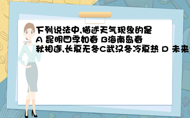 下列说法中,描述天气现象的是A 昆明四季如春 B海南岛春秋相连,长夏无冬C武汉冬冷夏热 D 未来24小时 本地区将有大雨