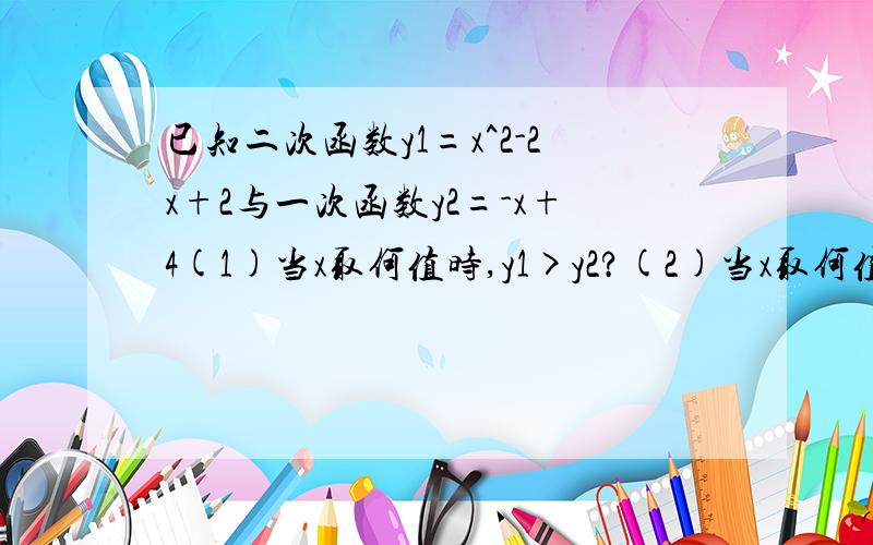 已知二次函数y1=x^2-2x+2与一次函数y2=-x+4(1)当x取何值时,y1>y2?(2)当x取何值时,y1