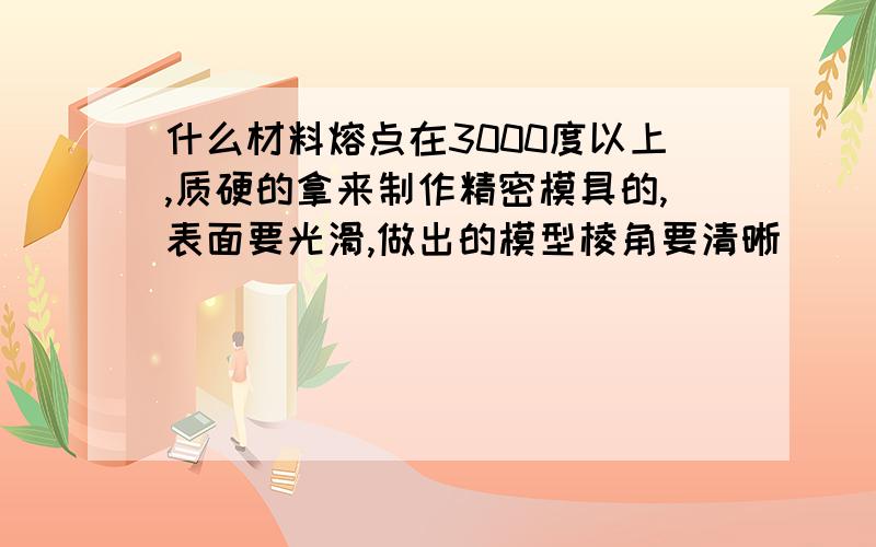 什么材料熔点在3000度以上,质硬的拿来制作精密模具的,表面要光滑,做出的模型棱角要清晰