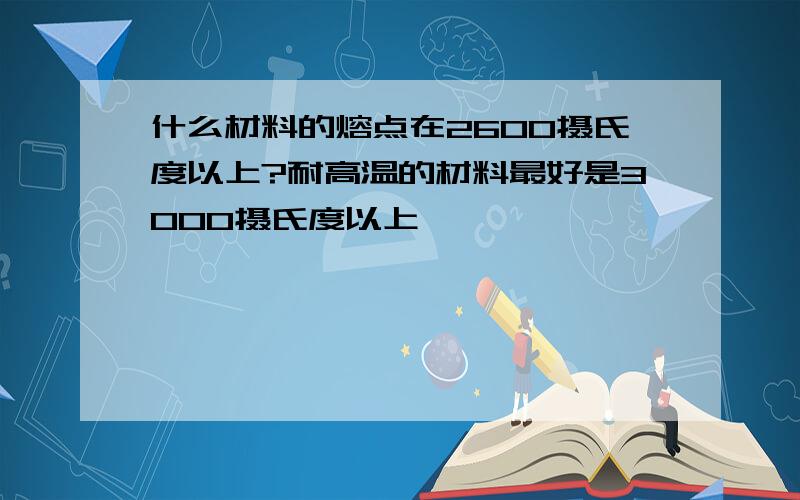 什么材料的熔点在2600摄氏度以上?耐高温的材料最好是3000摄氏度以上