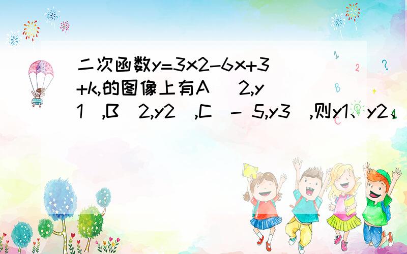 二次函数y=3x2-6x+3+k,的图像上有A( 2,y1),B(2,y2),C(- 5,y3),则y1、y2、y3的大小关系为