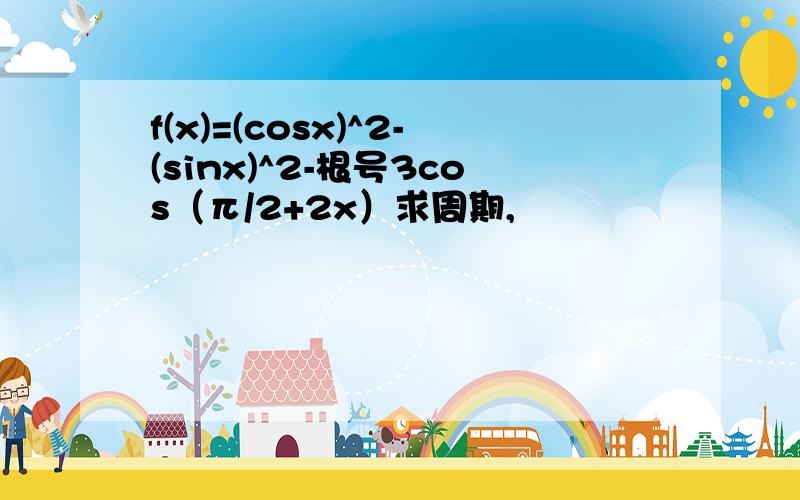 f(x)=(cosx)^2-(sinx)^2-根号3cos（π/2+2x）求周期,