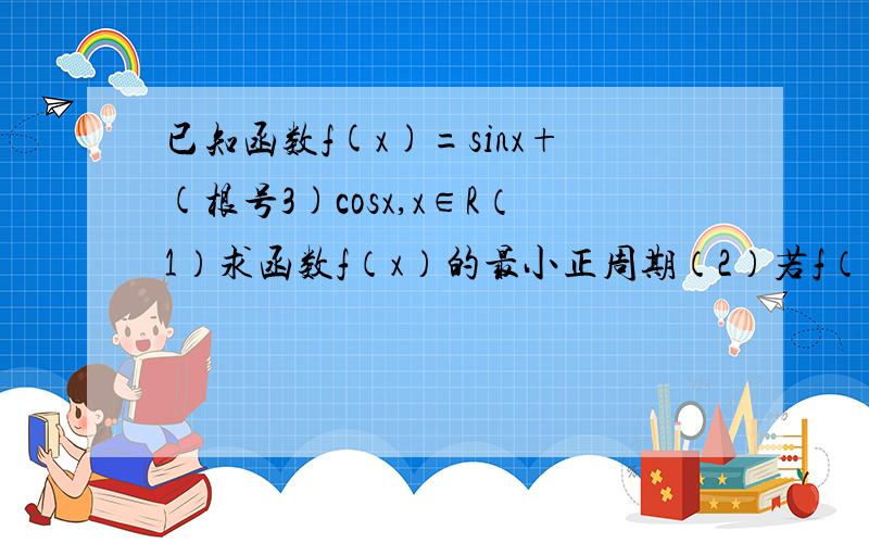 已知函数f(x)=sinx+(根号3)cosx,x∈R（1）求函数f（x）的最小正周期（2）若f（α-π/3）=6/5,α∈（0,π/2）,求f（2α-π/3）的值