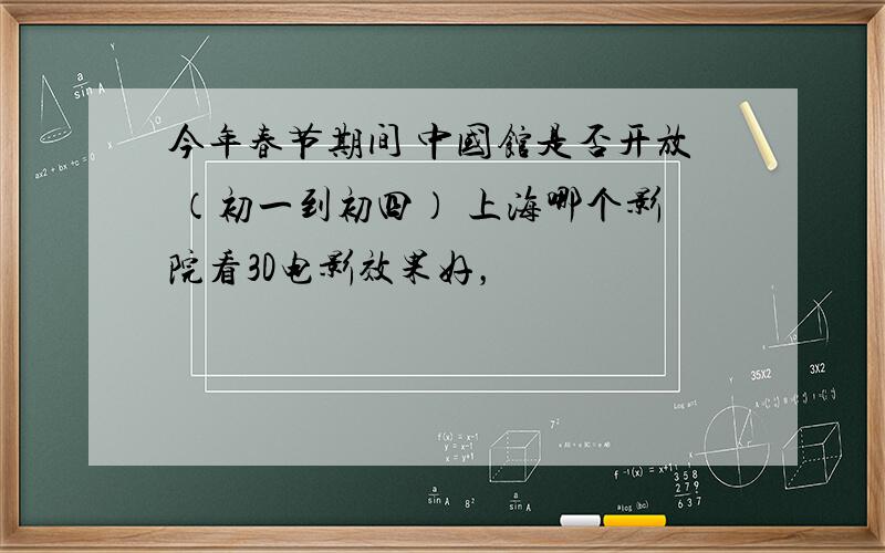 今年春节期间 中国馆是否开放 （初一到初四） 上海哪个影院看3D电影效果好，