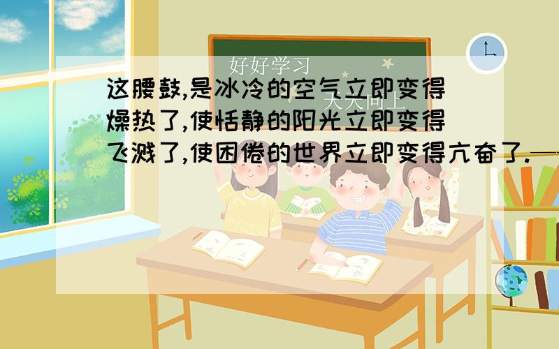 这腰鼓,是冰冷的空气立即变得燥热了,使恬静的阳光立即变得飞溅了,使困倦的世界立即变得亢奋了.——仿句按照——这（乐器）,使______,使______,使______.