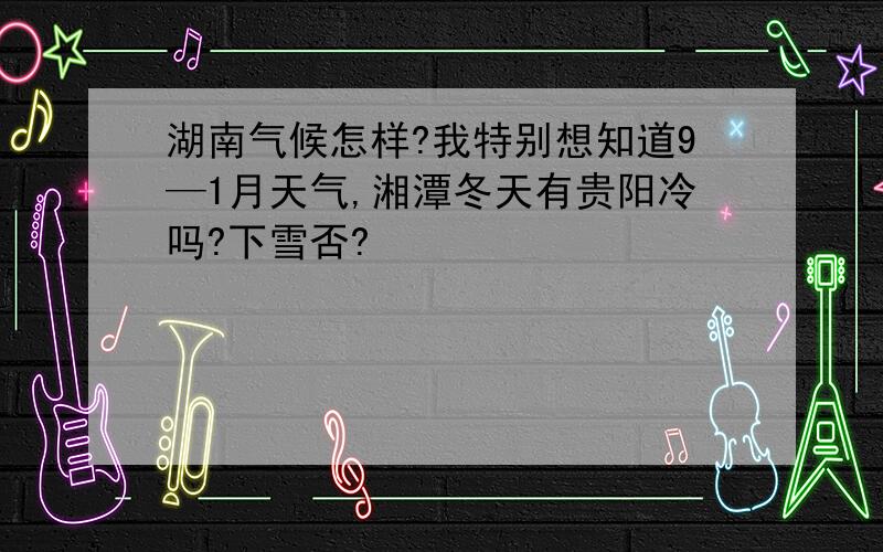 湖南气候怎样?我特别想知道9—1月天气,湘潭冬天有贵阳冷吗?下雪否?