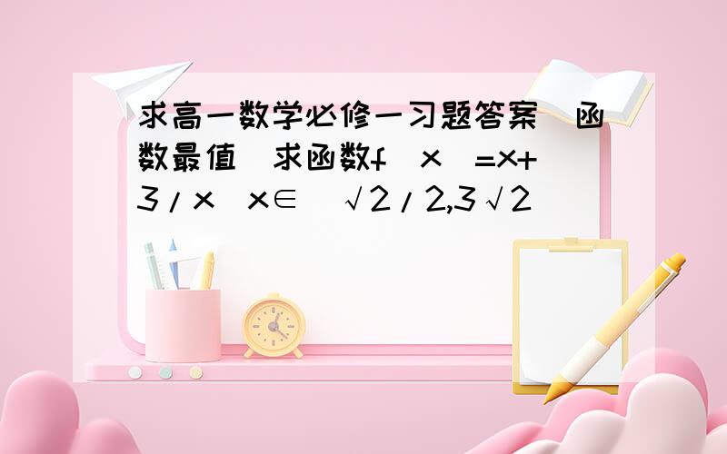 求高一数学必修一习题答案（函数最值）求函数f(x)=x+3/x（x∈[√2/2,3√2]）               根号  按住AIT+41420可以打出来  平方按178            最好给出此函数的单调区间                            分不多