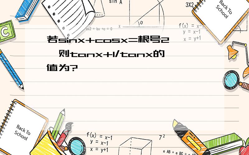 若sinx+cosx=根号2,则tanx+1/tanx的值为?