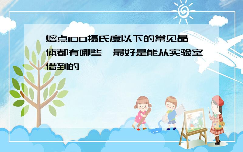 熔点100摄氏度以下的常见晶体都有哪些,最好是能从实验室借到的