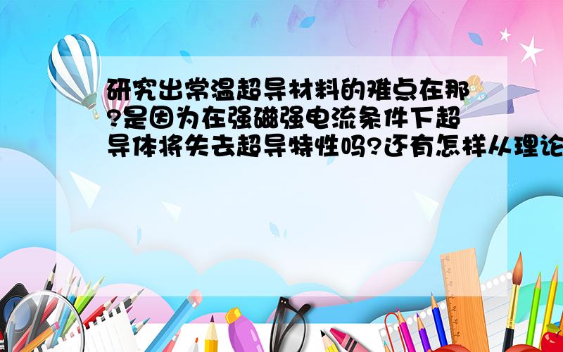 研究出常温超导材料的难点在那?是因为在强磁强电流条件下超导体将失去超导特性吗?还有怎样从理论上解决超温超导