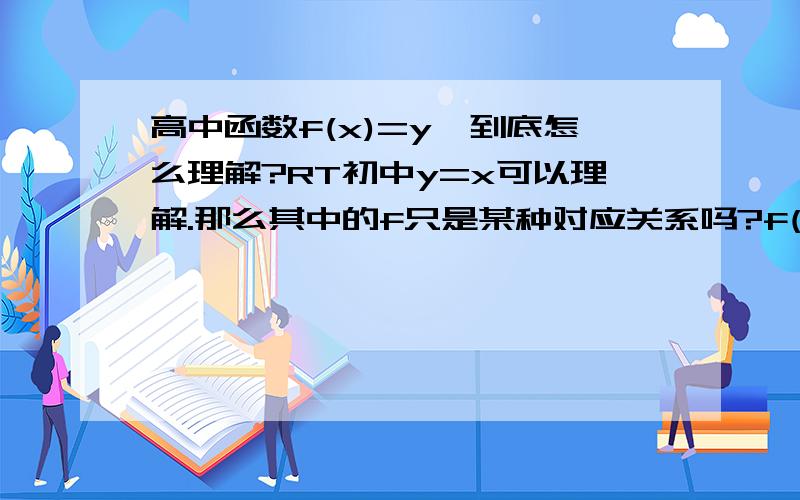 高中函数f(x)=y,到底怎么理解?RT初中y=x可以理解.那么其中的f只是某种对应关系吗?f(x)=y于y=x一样吗?那么f(x)=一个式子又怎么理解?我的意思是,谁能用通俗的话告诉我.那么f(x)就相当于因变量，